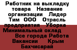 Работник на выкладку товара › Название организации ­ Лидер Тим, ООО › Отрасль предприятия ­ Уборка › Минимальный оклад ­ 28 200 - Все города Работа » Вакансии   . Крым,Бахчисарай